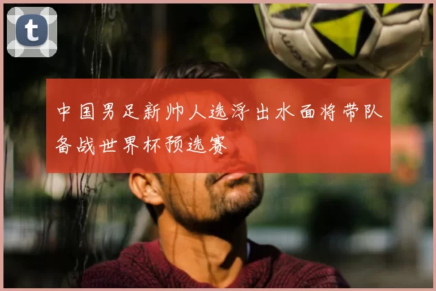 中国男足新帅人选浮出水面将带队备战世界杯预选赛