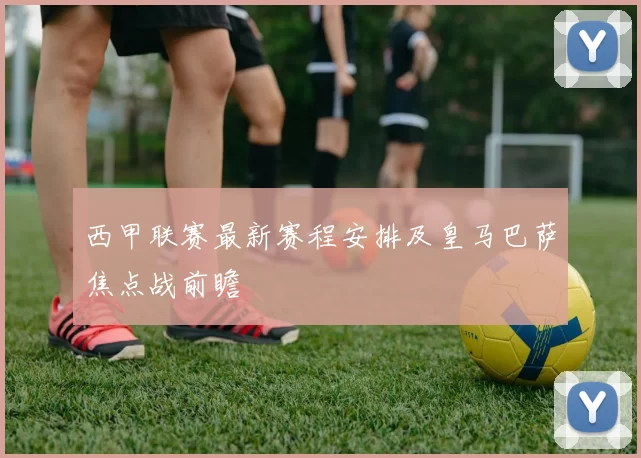 西甲联赛最新赛程安排及皇马巴萨焦点战前瞻