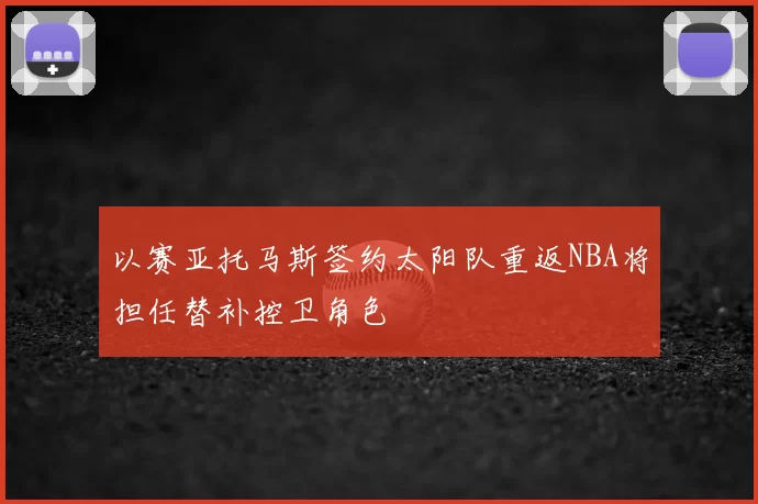 以赛亚托马斯签约太阳队重返NBA将担任替补控卫角色
