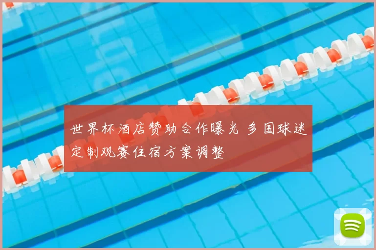 世界杯酒店赞助合作曝光 多国球迷定制观赛住宿方案调整