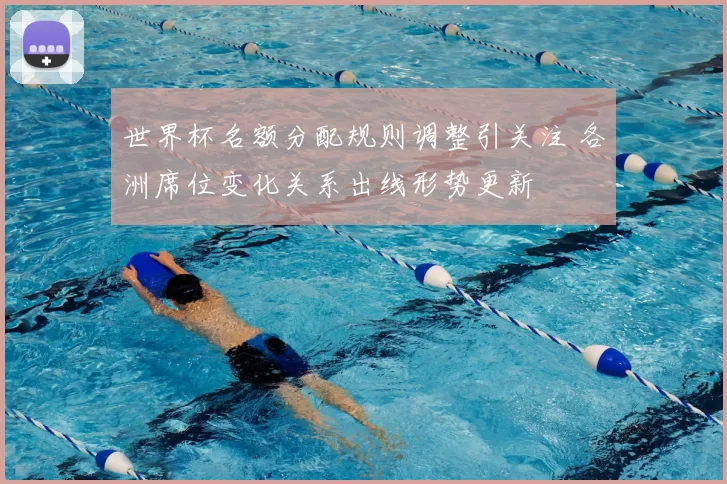 世界杯名额分配规则调整引关注 各洲席位变化关系出线形势更新