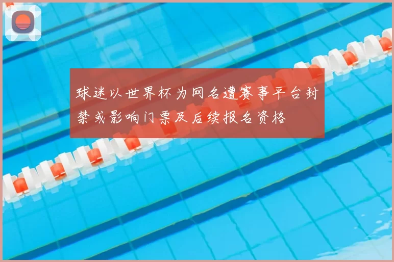 球迷以世界杯为网名遭赛事平台封禁或影响门票及后续报名资格