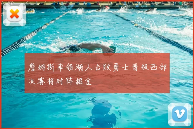 詹姆斯率领湖人击败勇士晋级西部决赛将对阵掘金