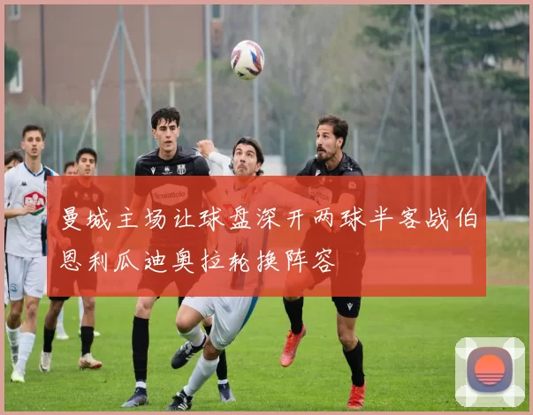 曼城主场让球盘深开两球半客战伯恩利瓜迪奥拉轮换阵容