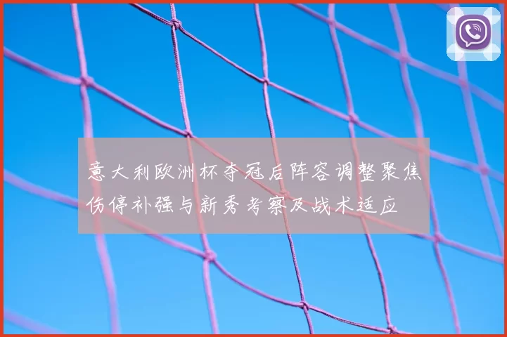 意大利欧洲杯夺冠后阵容调整聚焦伤停补强与新秀考察及战术适应
