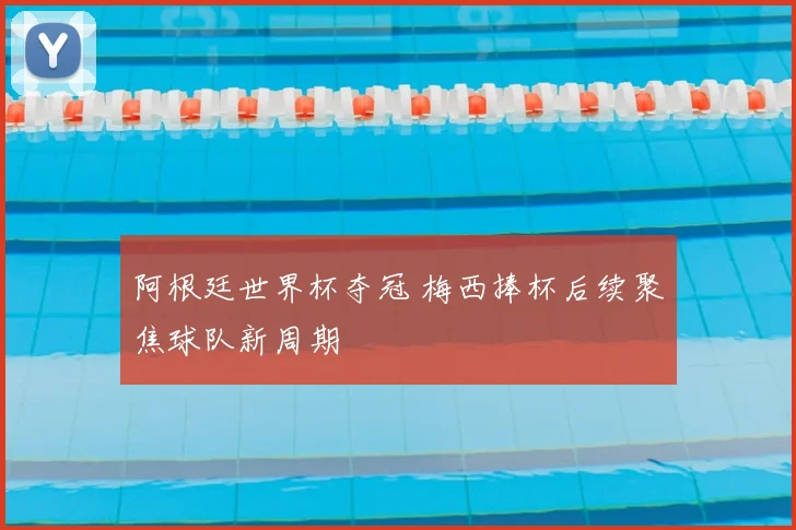 阿根廷世界杯夺冠 梅西捧杯后续聚焦球队新周期