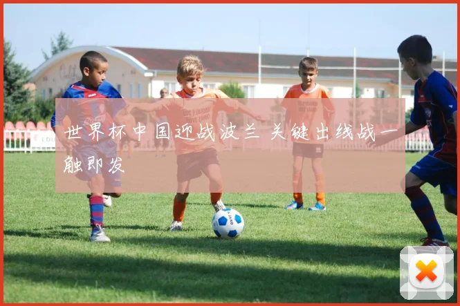 世界杯中国迎战波兰 关键出线战一触即发
