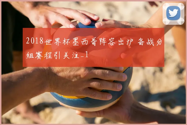 2018世界杯墨西哥阵容出炉 备战分组赛程引关注_1
