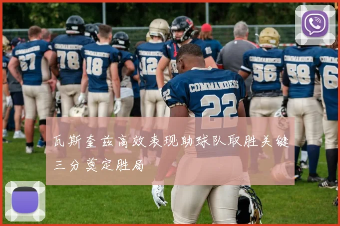 瓦斯奎兹高效表现助球队取胜关键三分奠定胜局