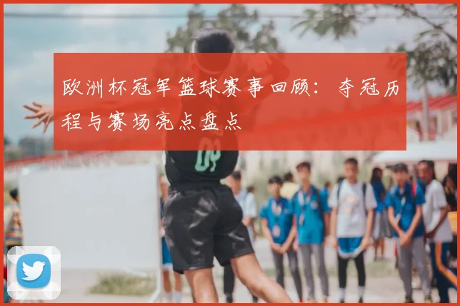 欧洲杯冠军篮球赛事回顾：夺冠历程与赛场亮点盘点