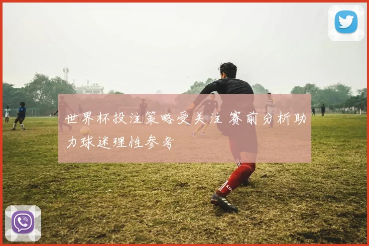 世界杯投注策略受关注 赛前分析助力球迷理性参考