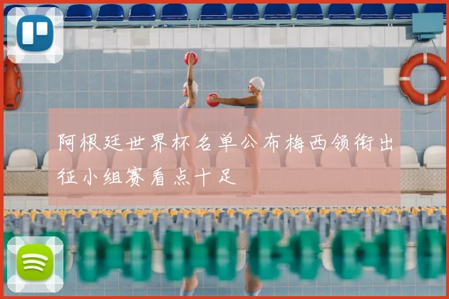 阿根廷世界杯名单公布梅西领衔出征小组赛看点十足