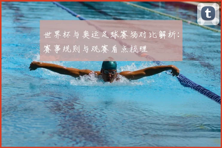 世界杯与奥运足球赛场对比解析：赛事规则与观赛看点梳理