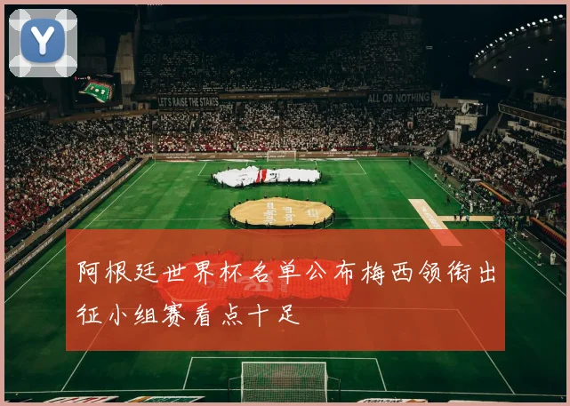 阿根廷世界杯名单公布梅西领衔出征小组赛看点十足