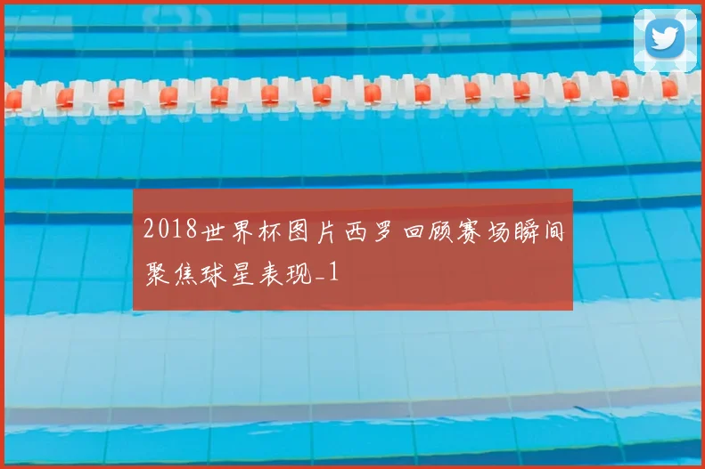 2018世界杯图片西罗回顾赛场瞬间聚焦球星表现_1