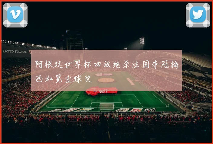 阿根廷世界杯回放绝杀法国夺冠梅西加冕金球奖
