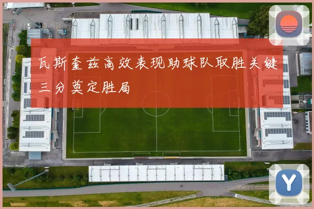 瓦斯奎兹高效表现助球队取胜关键三分奠定胜局